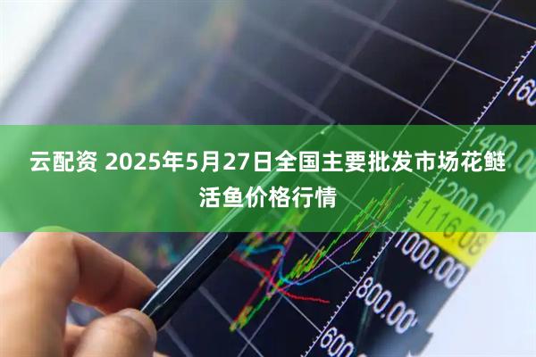 云配资 2025年5月27日全国主要批发市场花鲢活鱼价格行情