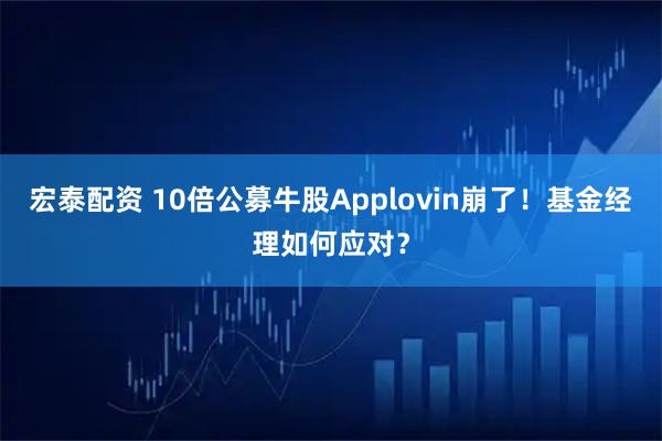 宏泰配资 10倍公募牛股Applovin崩了！基金经理如何应对？