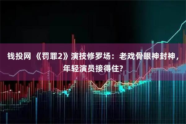 钱投网 《罚罪2》演技修罗场：老戏骨眼神封神，年轻演员接得住?