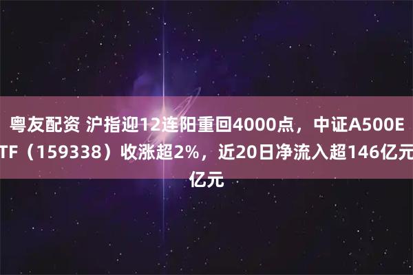 粤友配资 沪指迎12连阳重回4000点，中证A500ETF（159338）收涨超2%，近20日净流入超146亿元