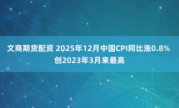 文商期货配资 2025年12月中国CPI同比涨0.8% 创2023年3月来最高
