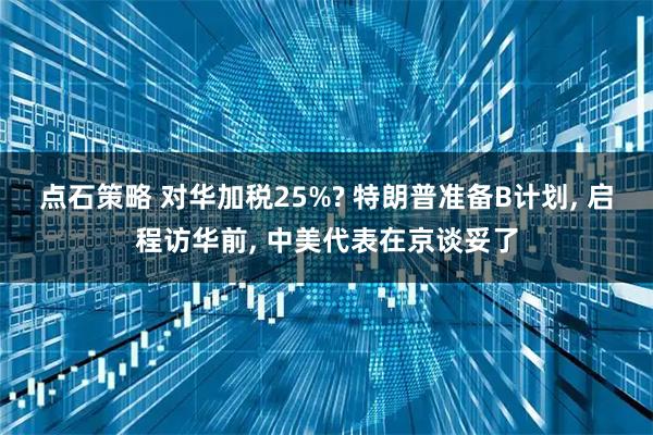 点石策略 对华加税25%? 特朗普准备B计划, 启程访华前, 中美代表在京谈妥了