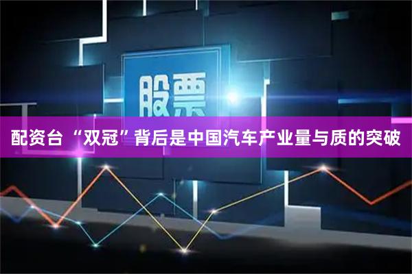 配资台 “双冠”背后是中国汽车产业量与质的突破